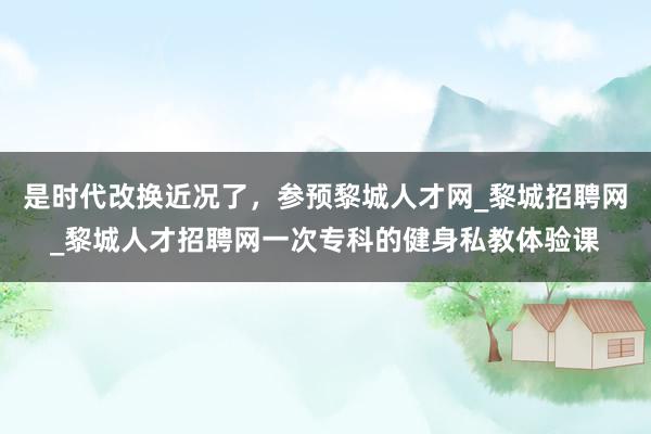 是时代改换近况了,参预黎城人才网_黎城招聘网_黎城人才招聘网一次专科的健身私教体验课